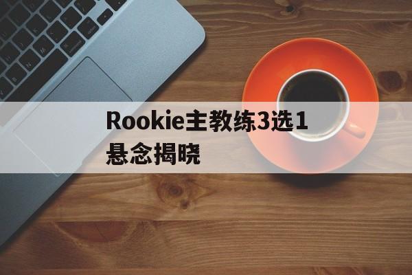 关于Rookie主教练3选1悬念揭晓的信息